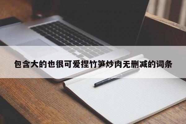 包含大的也很可爱捏竹笋炒肉无删减的词条
