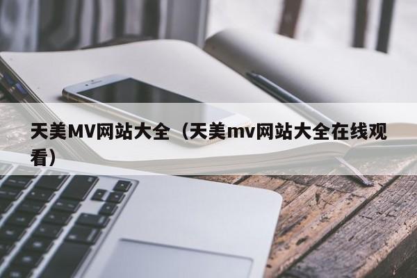 天美MV网站大全(天美mv网站大全在线观看)