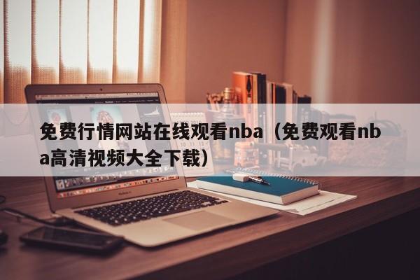 免费行情网站在线观看nba(免费观看nba高清视频大全下载)