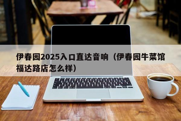 伊春园2025入口直达音响(伊春园牛菜馆福达路店怎么样)