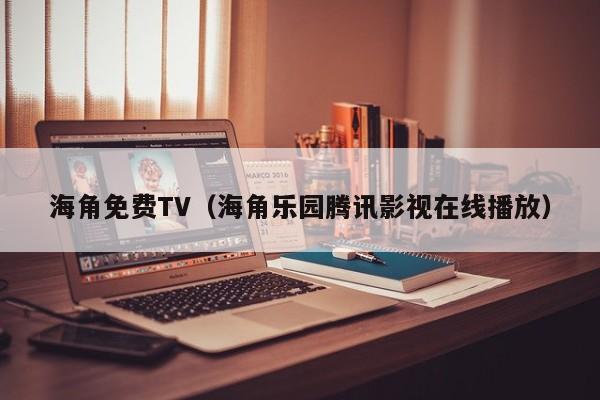 海角免费TV(海角乐园腾讯影视在线播放)