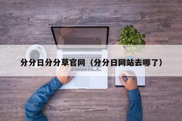分分日分分草官网(分分日网站去哪了)