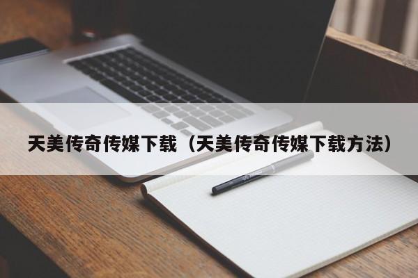 天美传奇传媒下载(天美传奇传媒下载方法)