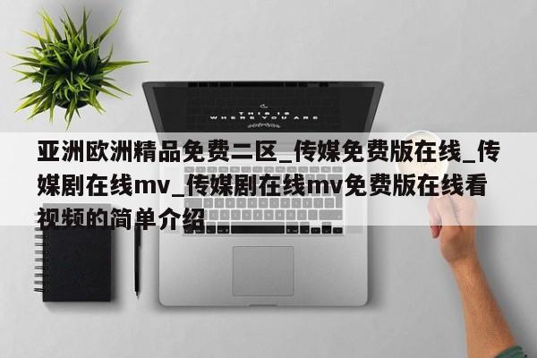 亚洲欧洲精品免费二区_传媒免费版在线_传媒剧在线mv_传媒剧在线mv免费版在线看视频的简单介绍