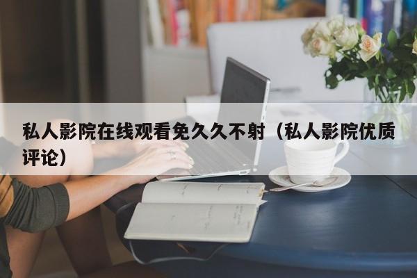 私人影院在线观看免久久不射(私人影院优质评论)