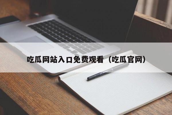 吃瓜网站入口免费观看(吃瓜官网)