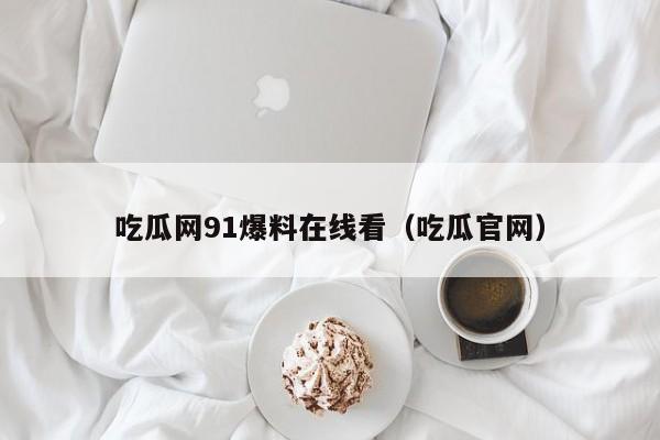 吃瓜网91爆料在线看(吃瓜官网)