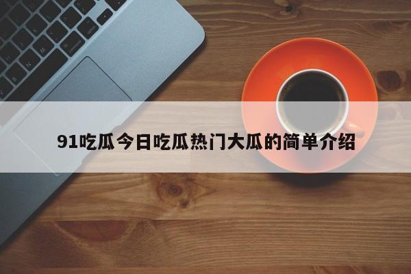 91吃瓜今日吃瓜热门大瓜的简单介绍