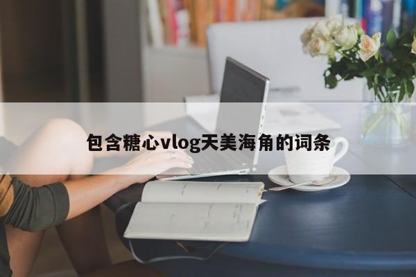包含糖心vlog天美海角的词条