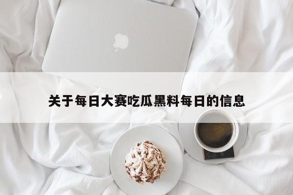 关于每日大赛吃瓜黑料每日的信息