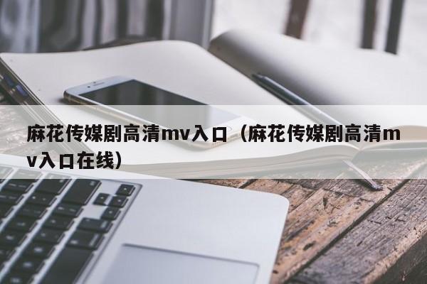 麻花传媒剧高清mv入口(麻花传媒剧高清mv入口在线)