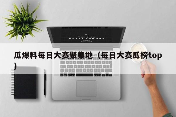 瓜爆料每日大赛聚集地(每日大赛瓜榜top)