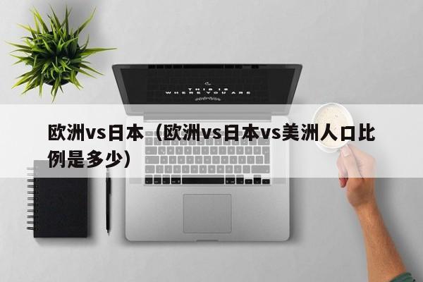欧洲vs日本(欧洲vs日本vs美洲人口比例是多少)