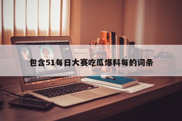 包含51每日大赛吃瓜爆料每的词条
