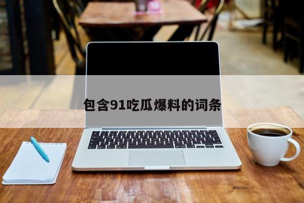 包含91吃瓜爆料的词条