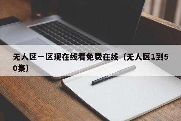 无人区一区现在线看免费在线(无人区1到50集)