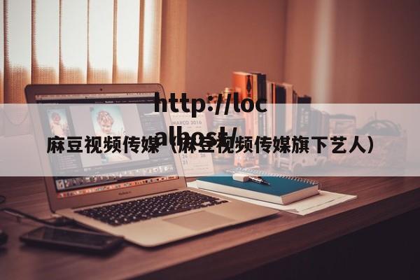 麻豆视频传媒(麻豆视频传媒旗下艺人)